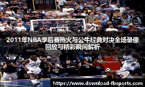 2011年NBA季后赛热火与公牛经典对决全场录像回放与精彩瞬间解析